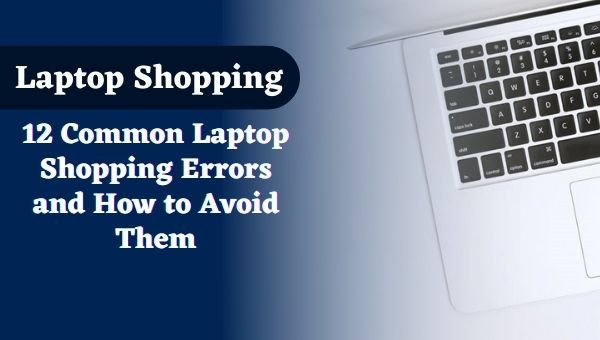 12 Common Laptop Shopping Errors and How to Avoid Them