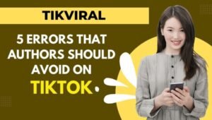 Tikviral: 5 Errors That Authors Should Avoid On TikTok