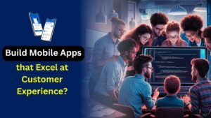 How to Build Mobile Apps that Excel at Customer Experience?
